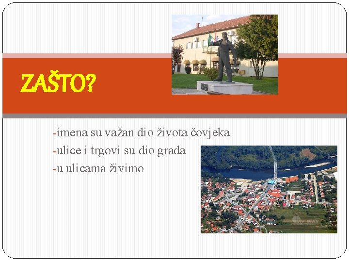 ZAŠTO? -imena su važan dio života čovjeka -ulice i trgovi su dio grada -u
