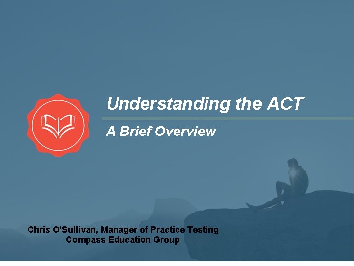 Understanding the ACT A Brief Overview Chris O’Sullivan, Manager of Practice Testing Compass Education