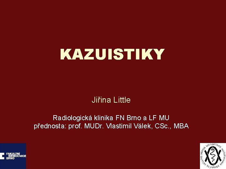 KAZUISTIKY Jiřina Little Radiologická klinika FN Brno a LF MU přednosta: prof. MUDr. Vlastimil