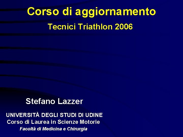 Corso di aggiornamento Tecnici Triathlon 2006 Stefano Lazzer UNIVERSITÀ DEGLI STUDI DI UDINE Corso