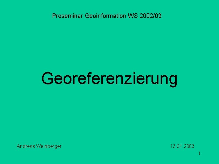 Proseminar Geoinformation WS 2002/03 Georeferenzierung Andreas Weinberger 13. 01. 2003 1 