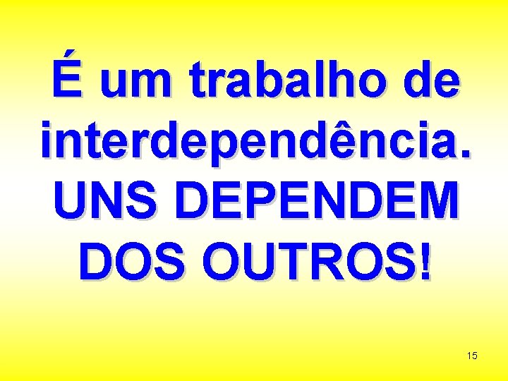 É um trabalho de interdependência. UNS DEPENDEM DOS OUTROS! 15 