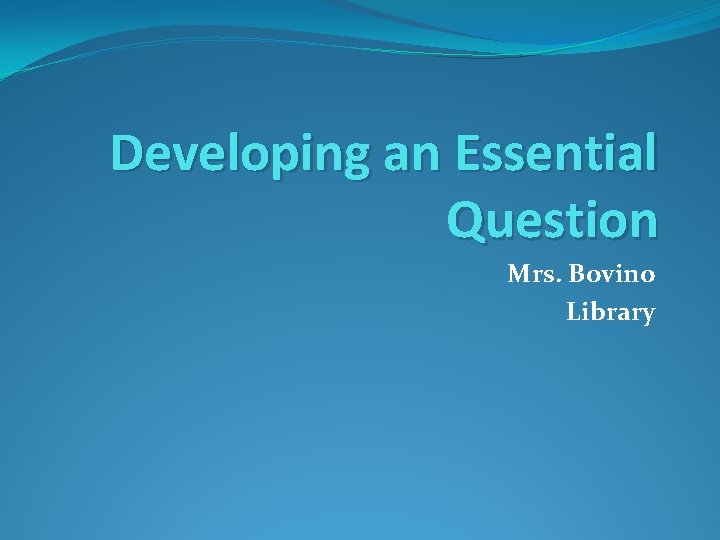 Developing an Essential Question Mrs. Bovino Library 