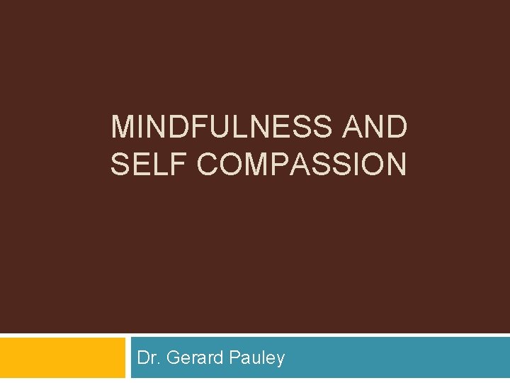MINDFULNESS AND SELF COMPASSION Dr. Gerard Pauley 