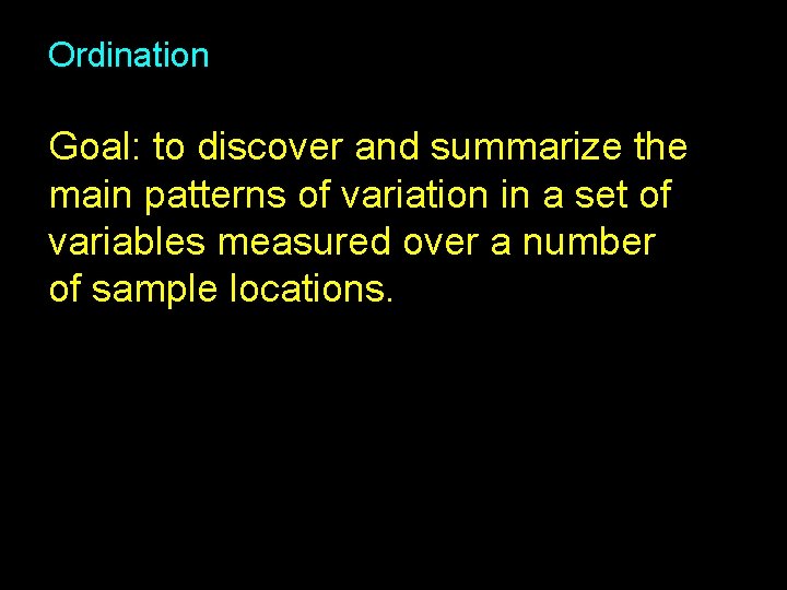 Ordination Goal: to discover and summarize the main patterns of variation in a set