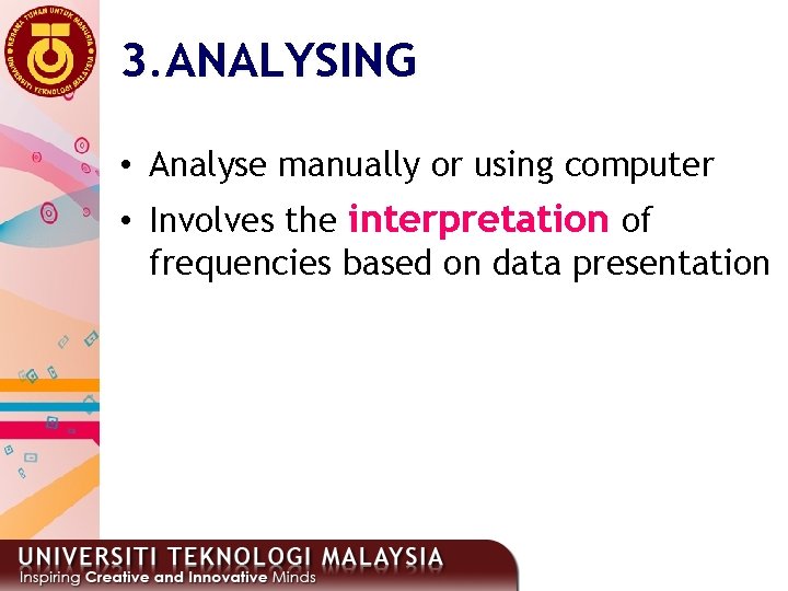 3. ANALYSING • Analyse manually or using computer • Involves the interpretation of frequencies