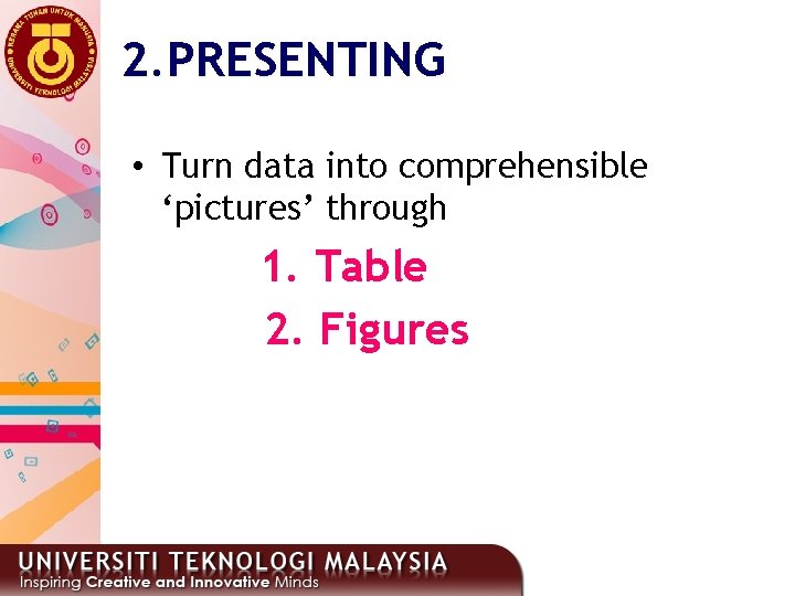 2. PRESENTING • Turn data into comprehensible ‘pictures’ through 1. Table 2. Figures 4