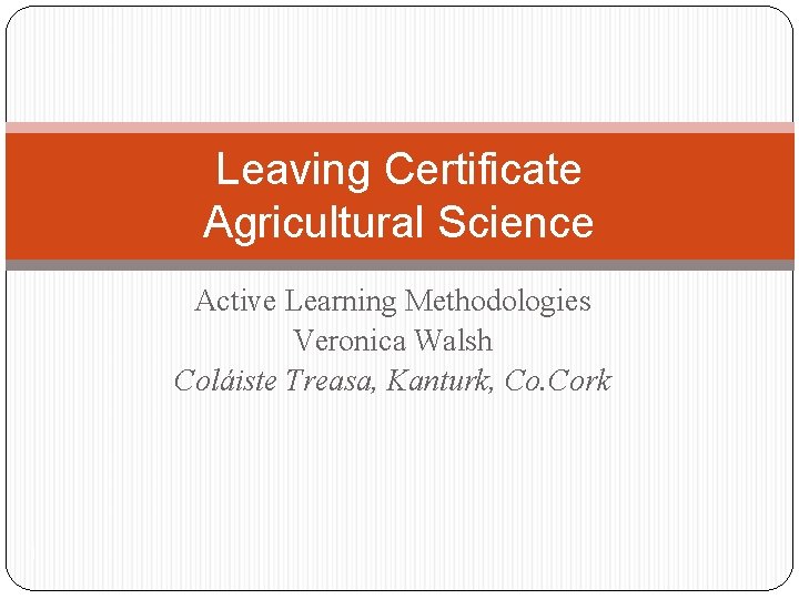 Leaving Certificate Agricultural Science Active Learning Methodologies Veronica Walsh Coláiste Treasa, Kanturk, Co. Cork