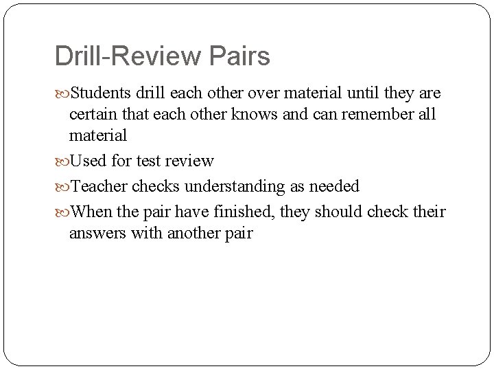 Drill-Review Pairs Students drill each other over material until they are certain that each