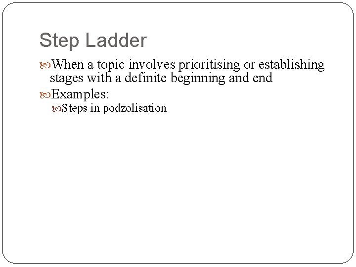 Step Ladder When a topic involves prioritising or establishing stages with a definite beginning