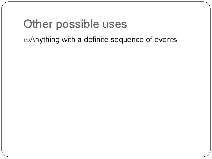 Other possible uses Anything with a definite sequence of events 