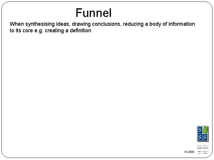 Funnel When synthesising ideas, drawing conclusions, reducing a body of information to its core