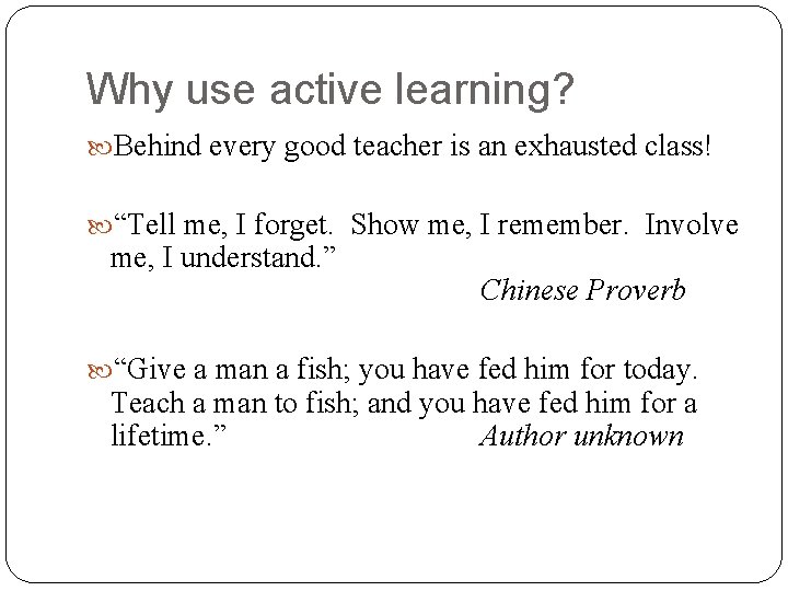 Why use active learning? Behind every good teacher is an exhausted class! “Tell me,