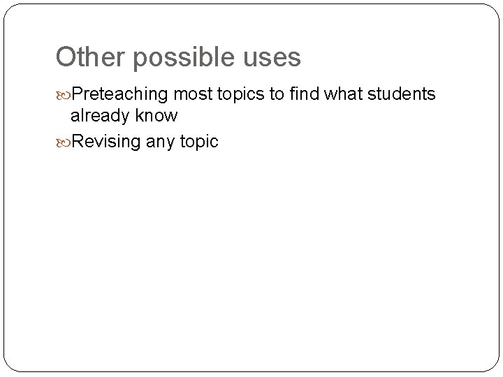 Other possible uses Preteaching most topics to find what students already know Revising any