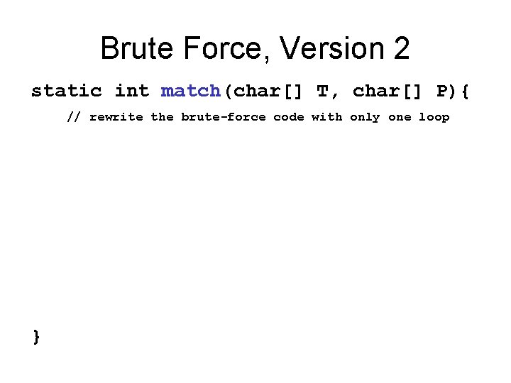 Brute Force, Version 2 static int match(char[] T, char[] P){ // rewrite the brute-force