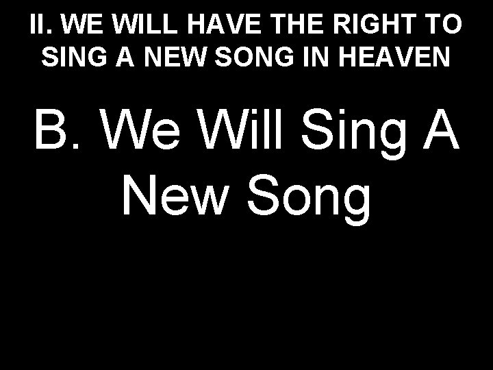 II. WE WILL HAVE THE RIGHT TO SING A NEW SONG IN HEAVEN B.