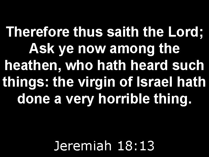 Therefore thus saith the Lord; Ask ye now among the heathen, who hath heard