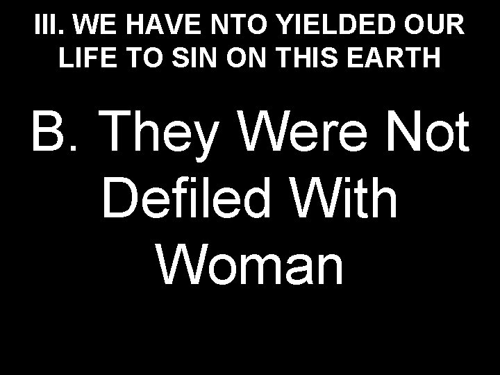 III. WE HAVE NTO YIELDED OUR LIFE TO SIN ON THIS EARTH B. They