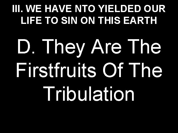III. WE HAVE NTO YIELDED OUR LIFE TO SIN ON THIS EARTH D. They