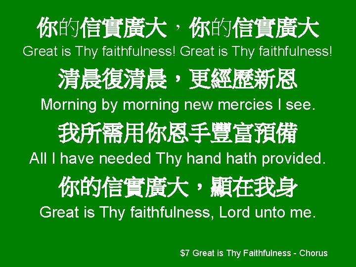 你的信實廣大，你的信實廣大 Great is Thy faithfulness! 清晨復清晨，更經歷新恩 Morning by morning new mercies I see. 我所需用你恩手豐富預備