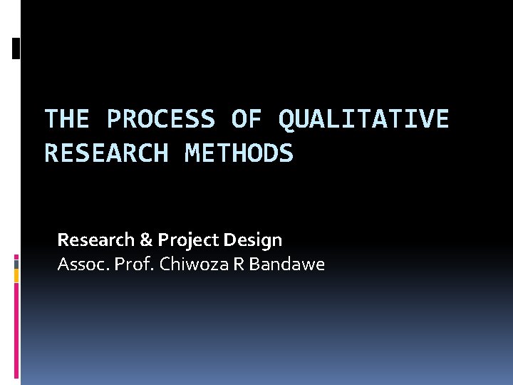 THE PROCESS OF QUALITATIVE RESEARCH METHODS Research & Project Design Assoc. Prof. Chiwoza R