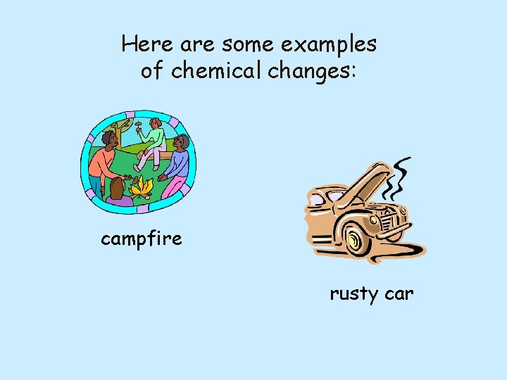 Here are some examples of chemical changes: campfire rusty car 