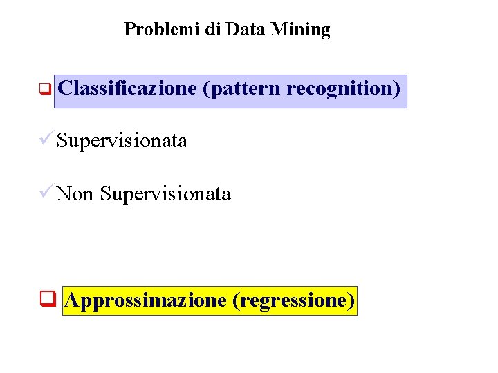 Problemi di Data Mining q Classificazione (pattern recognition) üSupervisionata üNon Supervisionata q Approssimazione (regressione)