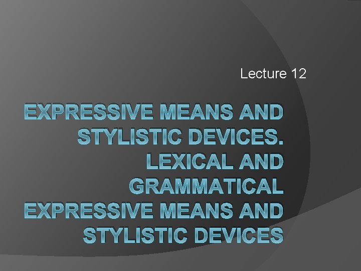 Lecture 12 EXPRESSIVE MEANS AND STYLISTIC DEVICES. LEXICAL AND GRAMMATICAL EXPRESSIVE MEANS AND STYLISTIC