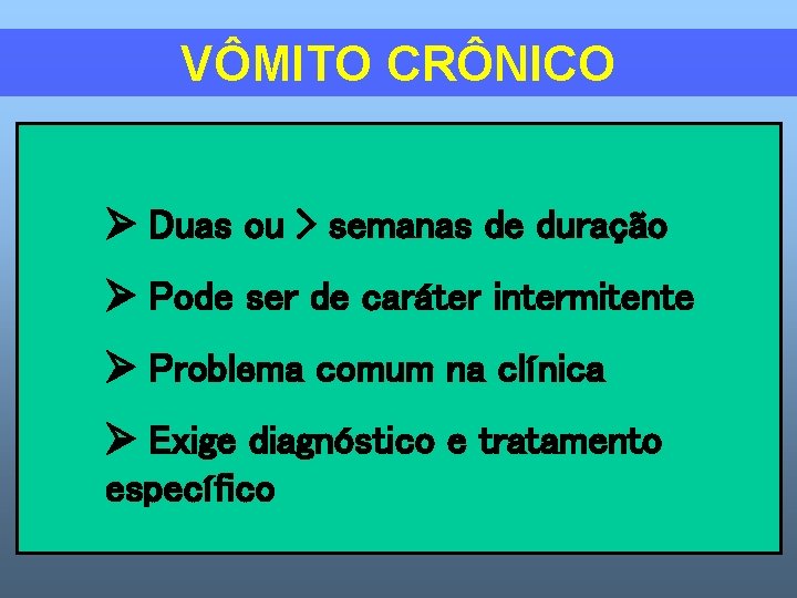 VÔMITO CRÔNICO Duas ou > semanas de duração Pode ser de caráter intermitente Problema