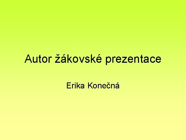 Autor žákovské prezentace Erika Konečná Autor žákovské prezentace Erika Konečná