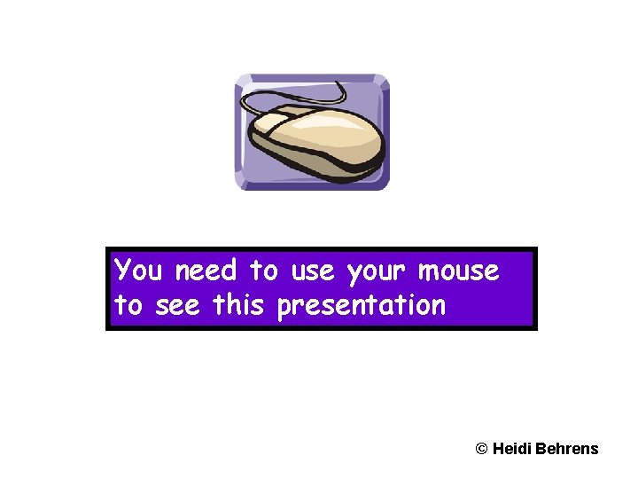 You need to use your mouse to see this presentation © Heidi Behrens 