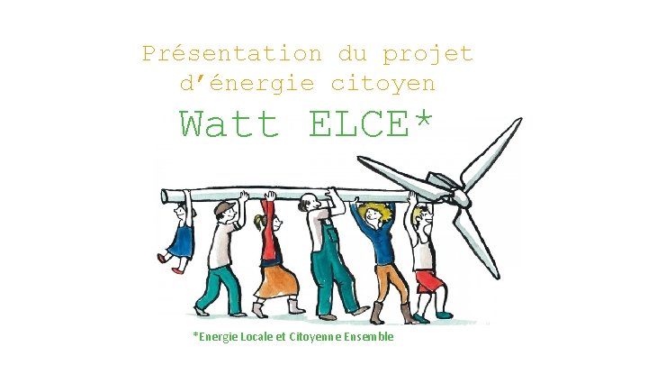 Présentation du projet d’énergie citoyen Watt ELCE* *Energie Locale et Citoyenne Ensemble 