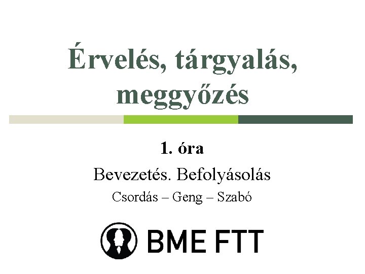 Érvelés, tárgyalás, meggyőzés 1. óra Bevezetés. Befolyásolás Csordás – Geng – Szabó 