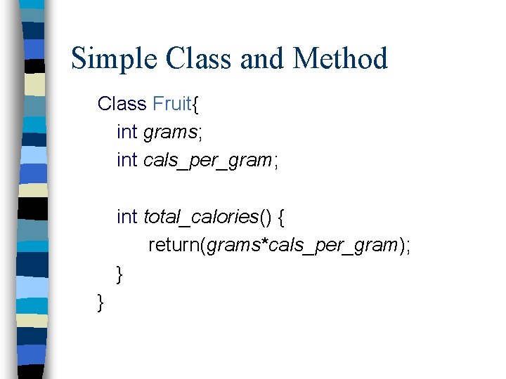Simple Class and Method Class Fruit{ int grams; int cals_per_gram; int total_calories() { return(grams*cals_per_gram); Simple Class and Method Class Fruit{ int grams; int cals_per_gram; int total_calories() { return(grams*cals_per_gram);