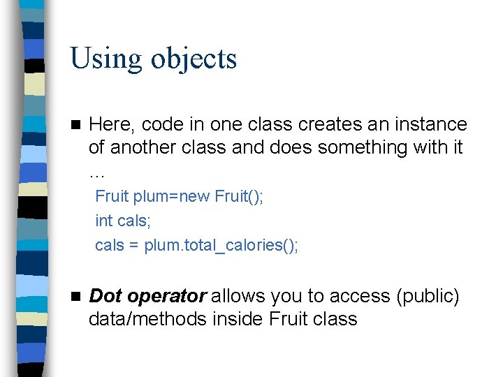 Using objects n Here, code in one class creates an instance of another class Using objects n Here, code in one class creates an instance of another class