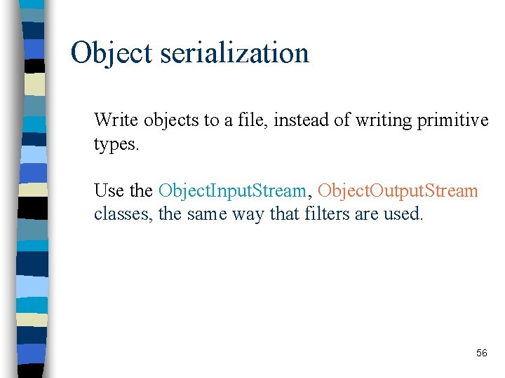 Object serialization Write objects to a file, instead of writing primitive types. Use the Object serialization Write objects to a file, instead of writing primitive types. Use the