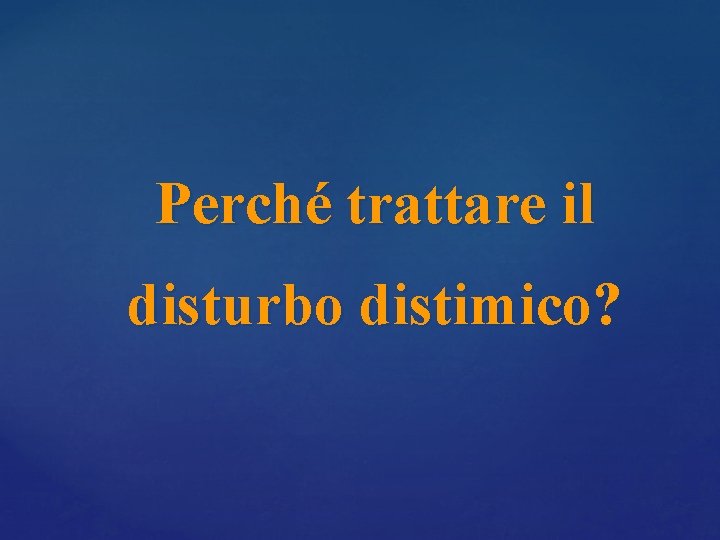 Perché trattare il disturbo distimico? Perché trattare il disturbo distimico?