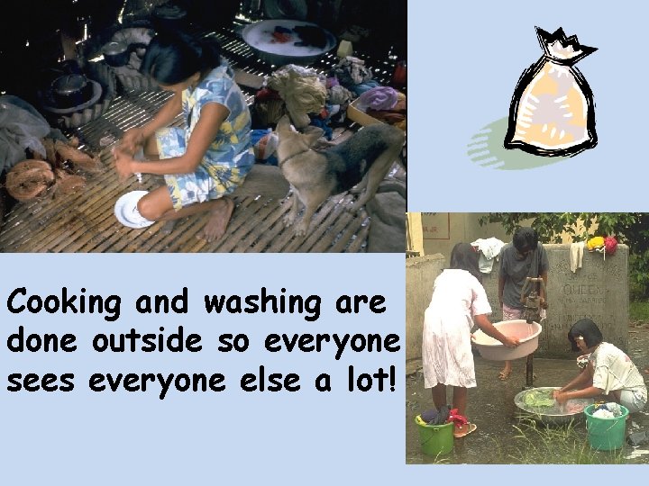 Cooking and washing are done outside so everyone sees everyone else a lot! 