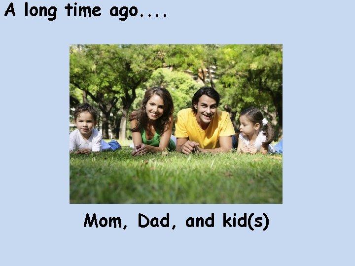 A long time ago. . Mom, Dad, and kid(s) 