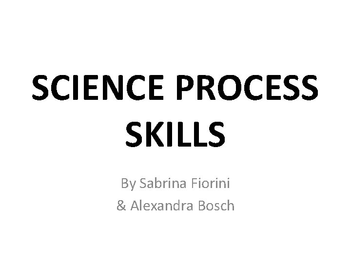 SCIENCE PROCESS SKILLS By Sabrina Fiorini & Alexandra Bosch 