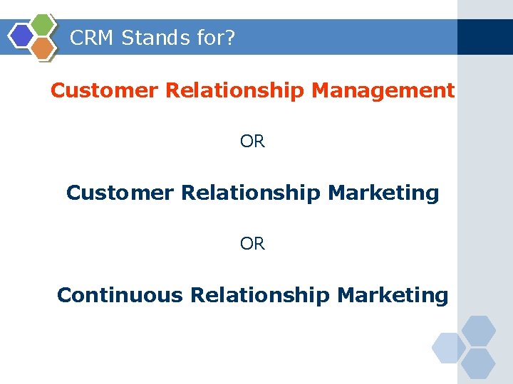 CRM Stands for? Customer Relationship Management OR Customer Relationship Marketing OR Continuous Relationship Marketing