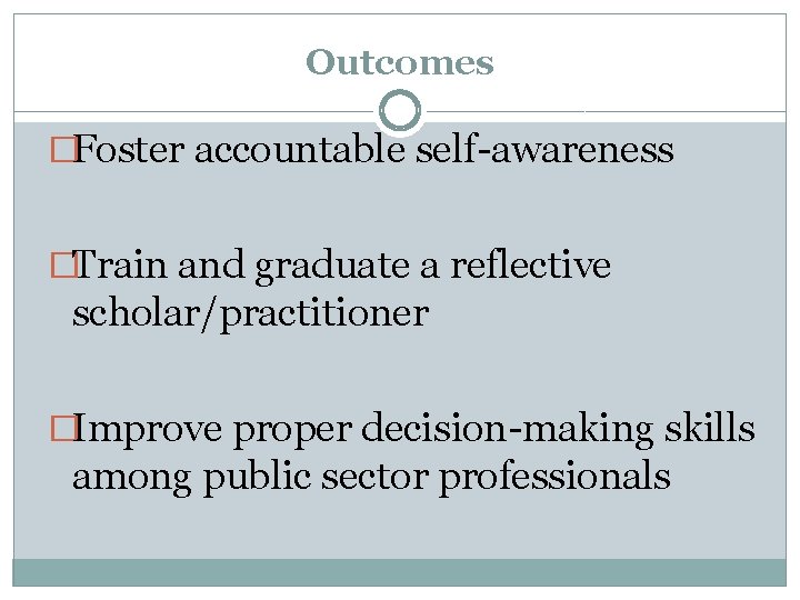 Outcomes �Foster accountable self-awareness �Train and graduate a reflective scholar/practitioner �Improve proper decision-making skills