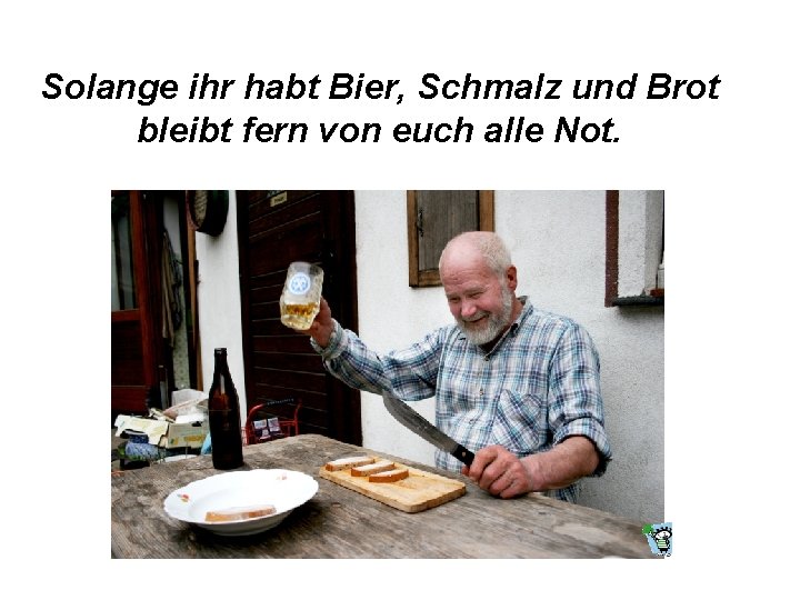 Solange ihr habt Bier, Schmalz und Brot bleibt fern von euch alle Not. 