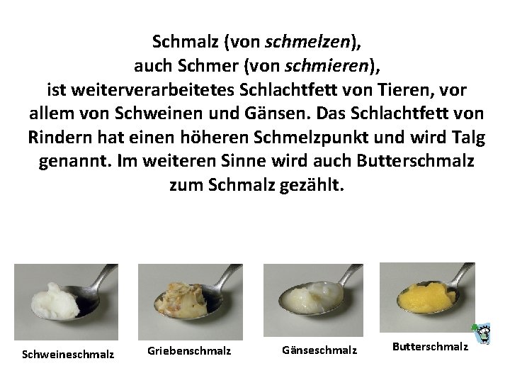 Schmalz (von schmelzen), auch Schmer (von schmieren), ist weiterverarbeitetes Schlachtfett von Tieren, vor allem