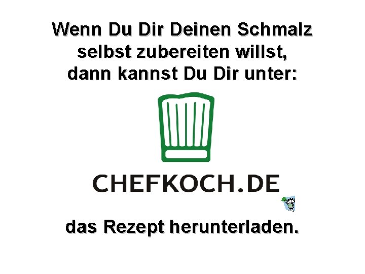 Wenn Du Dir Deinen Schmalz selbst zubereiten willst, dann kannst Du Dir unter: das