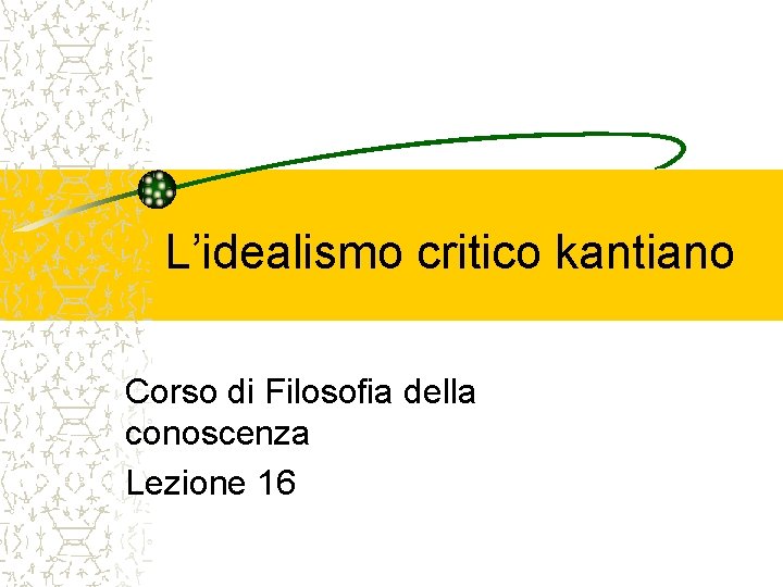 L’idealismo critico kantiano Corso di Filosofia della conoscenza Lezione 16 