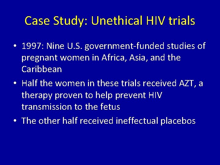 Case Study: Unethical HIV trials • 1997: Nine U. S. government-funded studies of pregnant