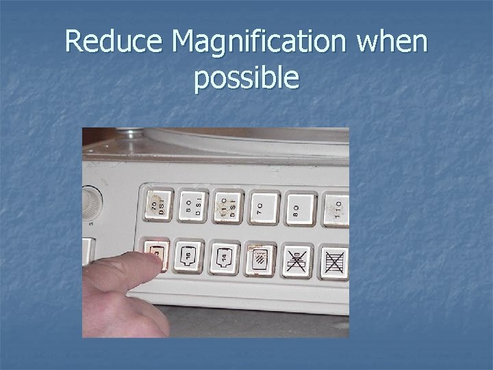Reduce Magnification when possible 