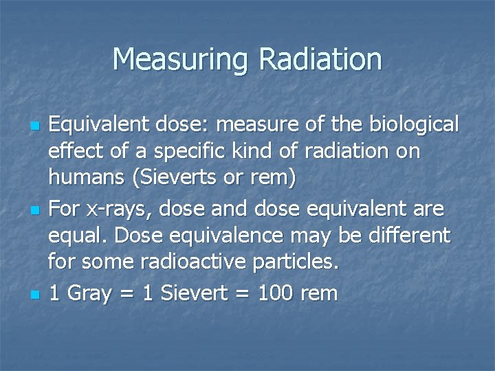 Measuring Radiation n Equivalent dose: measure of the biological effect of a specific kind