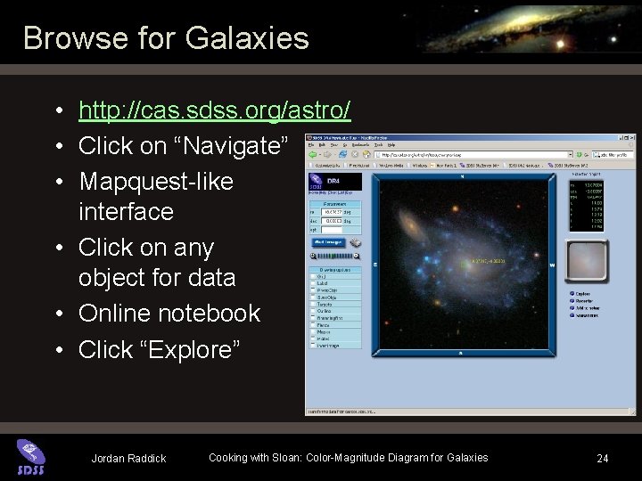Browse for Galaxies • http: //cas. sdss. org/astro/ • Click on “Navigate” • Mapquest-like Browse for Galaxies • http: //cas. sdss. org/astro/ • Click on “Navigate” • Mapquest-like